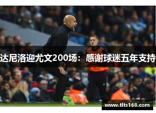 达尼洛迎尤文200场：感谢球迷五年支持
