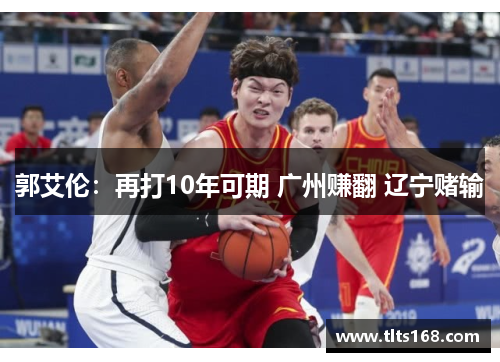 郭艾伦：再打10年可期 广州赚翻 辽宁赌输