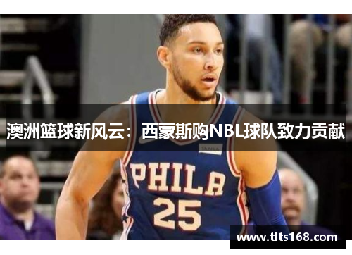 澳洲篮球新风云：西蒙斯购NBL球队致力贡献