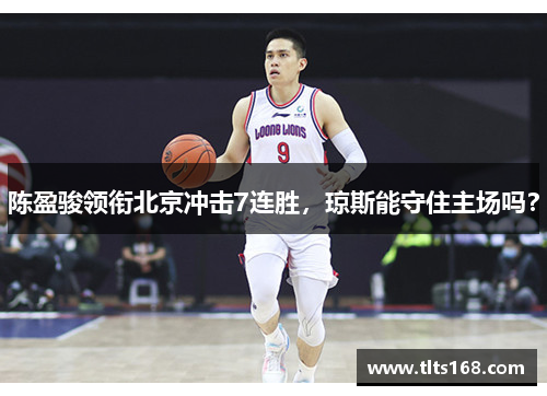 陈盈骏领衔北京冲击7连胜，琼斯能守住主场吗？