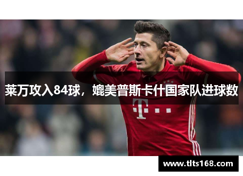 莱万攻入84球，媲美普斯卡什国家队进球数