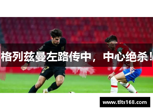 格列兹曼左路传中，中心绝杀！