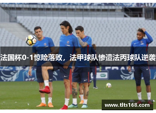法国杯0-1惊险落败，法甲球队惨遭法丙球队逆袭